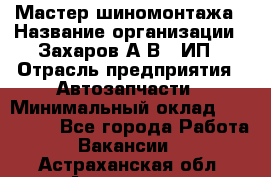 Мастер шиномонтажа › Название организации ­ Захаров А.В., ИП › Отрасль предприятия ­ Автозапчасти › Минимальный оклад ­ 100 000 - Все города Работа » Вакансии   . Астраханская обл.,Астрахань г.